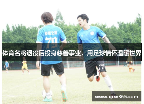 体育名将退役后投身慈善事业，用足球情怀温暖世界